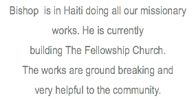 Bishop is in Haiti doing all our missionary works. He is currently building The Fellowship Church. The works are ground breaking and very helpful to the community. 
